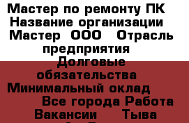 Мастер по ремонту ПК › Название организации ­ Мастер, ООО › Отрасль предприятия ­ Долговые обязательства › Минимальный оклад ­ 120 000 - Все города Работа » Вакансии   . Тыва респ.,Ак-Довурак г.